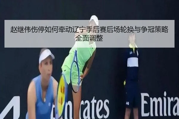 赵继伟伤停如何牵动辽宁季后赛后场轮换与争冠策略全面调整